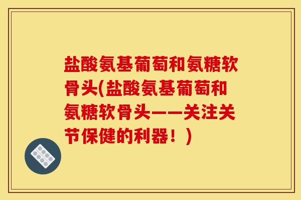 盐酸氨基葡萄和氨糖软骨头(盐酸氨基葡萄和氨糖软骨头——关注关节保健的利器！)