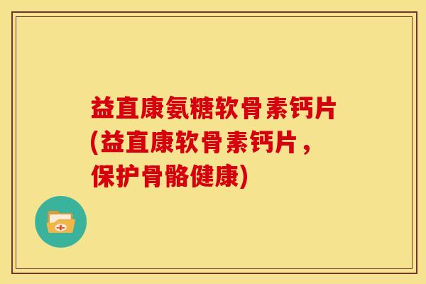 益直康氨糖软骨素钙片(益直康软骨素钙片，保护骨骼健康)