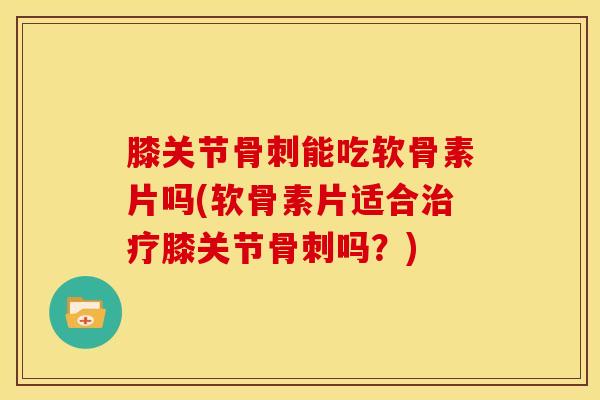 膝关节骨刺能吃软骨素片吗(软骨素片适合治疗膝关节骨刺吗？)
