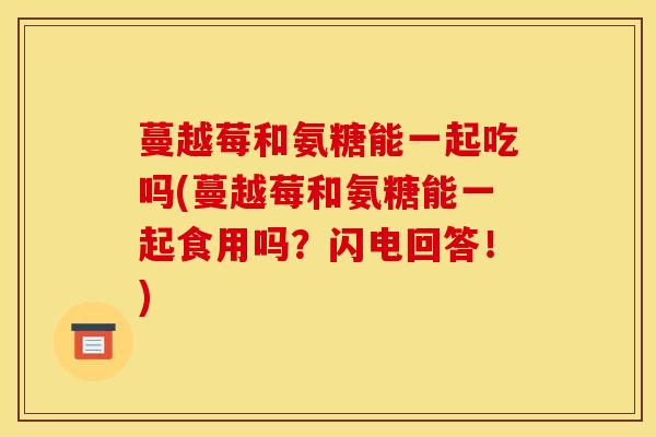 蔓越莓和氨糖能一起吃吗(蔓越莓和氨糖能一起食用吗？闪电回答！)