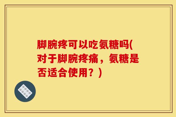 脚腕疼可以吃氨糖吗(对于脚腕疼痛，氨糖是否适合使用？)
