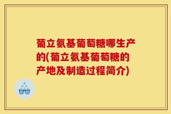 葡立氨基葡萄糖哪生产的(葡立氨基葡萄糖的产地及制造过程简介)