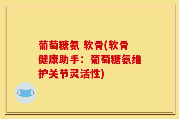 葡萄糖氨 软骨(软骨健康助手：葡萄糖氨维护关节灵活性)