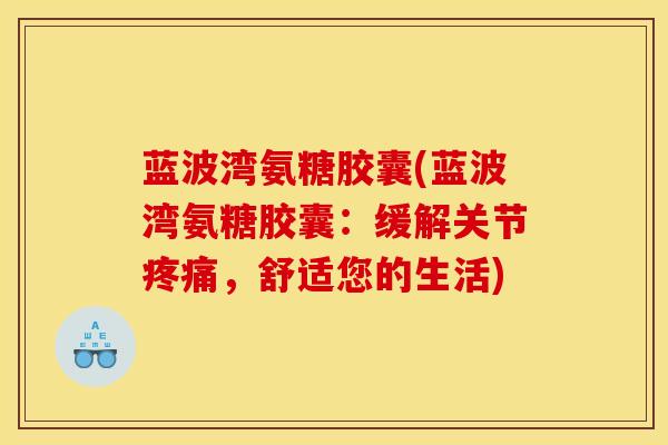 蓝波湾氨糖胶囊(蓝波湾氨糖胶囊：缓解关节疼痛，舒适您的生活)