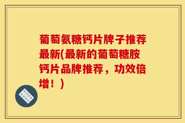 葡萄氨糖钙片牌子推荐最新(最新的葡萄糖胺钙片品牌推荐，功效倍增！)