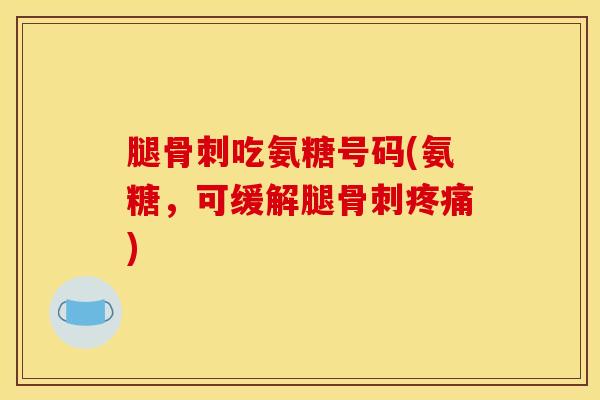 腿骨刺吃氨糖号码(氨糖，可缓解腿骨刺疼痛)