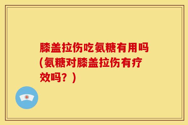 膝盖拉伤吃氨糖有用吗(氨糖对膝盖拉伤有疗效吗？)