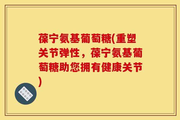 葆宁氨基葡萄糖(重塑关节弹性，葆宁氨基葡萄糖助您拥有健康关节)