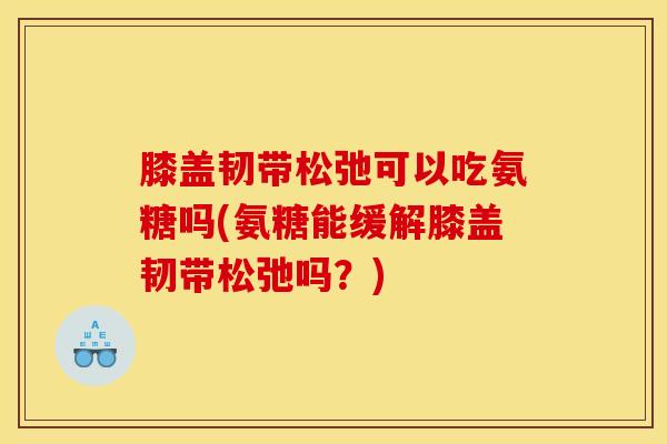 膝盖韧带松弛可以吃氨糖吗(氨糖能缓解膝盖韧带松弛吗？)