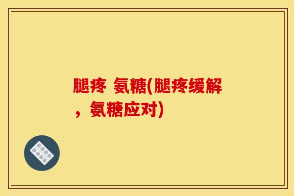 腿疼 氨糖(腿疼缓解，氨糖应对)