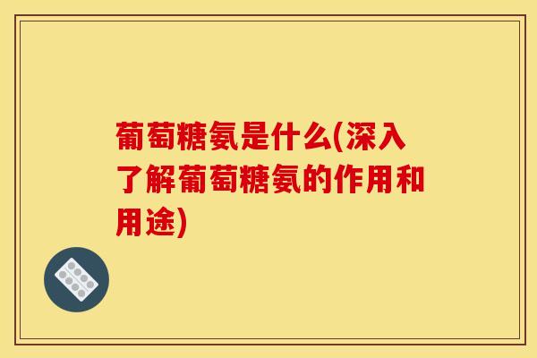 葡萄糖氨是什么(深入了解葡萄糖氨的作用和用途)