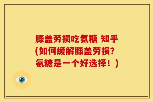 膝盖劳损吃氨糖 知乎(如何缓解膝盖劳损？氨糖是一个好选择！)