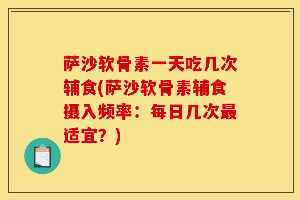 萨沙软骨素一天吃几次辅食(萨沙软骨素辅食摄入频率：每日几次最适宜？)
