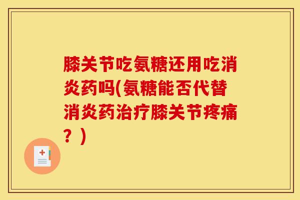 膝关节吃氨糖还用吃消炎药吗(氨糖能否代替消炎药治疗膝关节疼痛？)