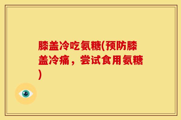膝盖冷吃氨糖(预防膝盖冷痛，尝试食用氨糖)