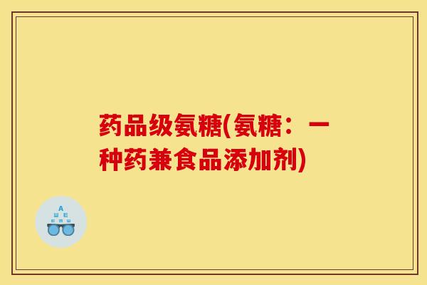 药品级氨糖(氨糖：一种药兼食品添加剂)