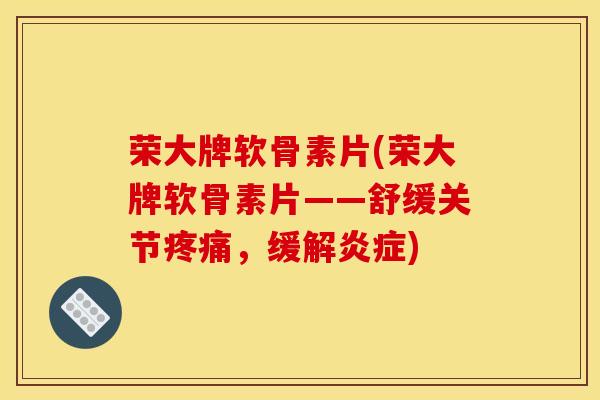 荣大牌软骨素片(荣大牌软骨素片——舒缓关节疼痛，缓解炎症)