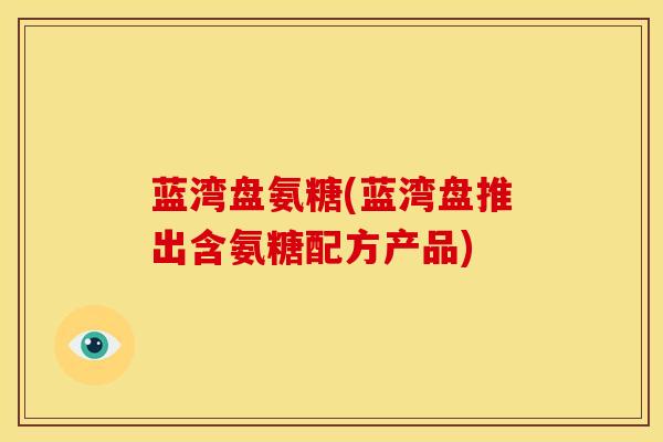 蓝湾盘氨糖(蓝湾盘推出含氨糖配方产品)