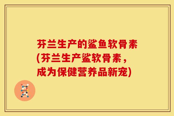 芬兰生产的鲨鱼软骨素(芬兰生产鲨软骨素，成为保健营养品新宠)