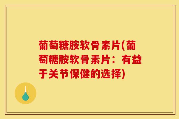 葡萄糖胺软骨素片(葡萄糖胺软骨素片：有益于关节保健的选择)