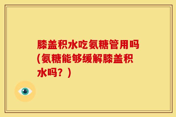 膝盖积水吃氨糖管用吗(氨糖能够缓解膝盖积水吗？)