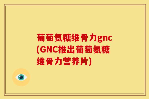 葡萄氨糖维骨力gnc(GNC推出葡萄氨糖维骨力营养片)