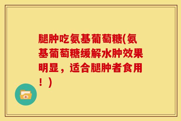 腿肿吃氨基葡萄糖(氨基葡萄糖缓解水肿效果明显，适合腿肿者食用！)