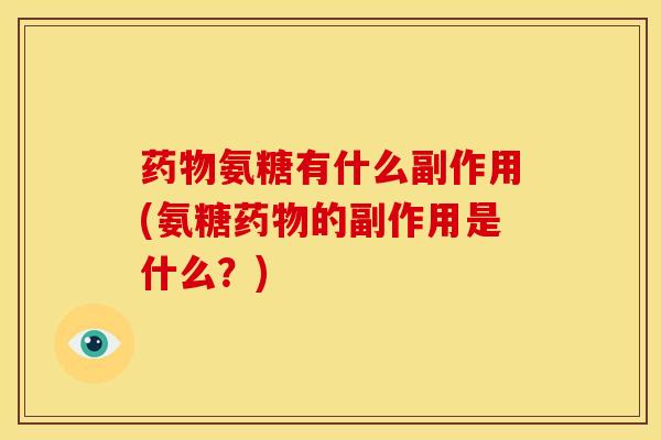 药物氨糖有什么副作用(氨糖药物的副作用是什么？)