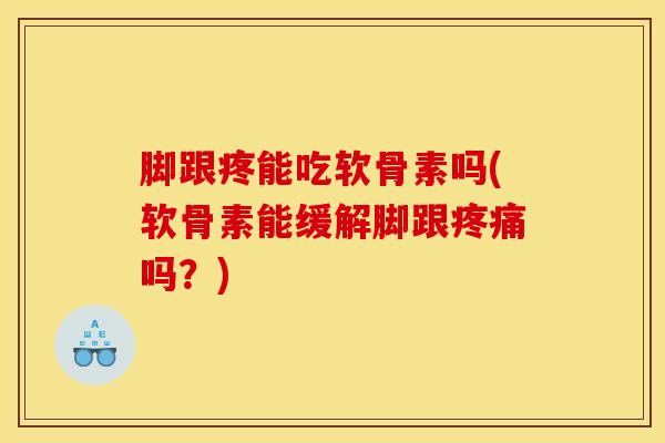 脚跟疼能吃软骨素吗(软骨素能缓解脚跟疼痛吗？)