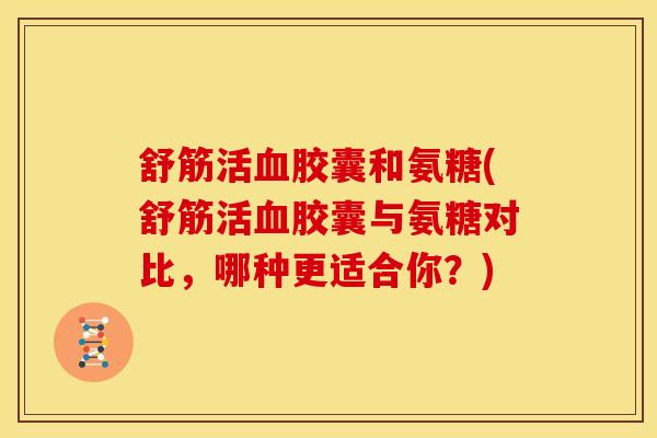 舒筋活血胶囊和氨糖(舒筋活血胶囊与氨糖对比，哪种更适合你？)
