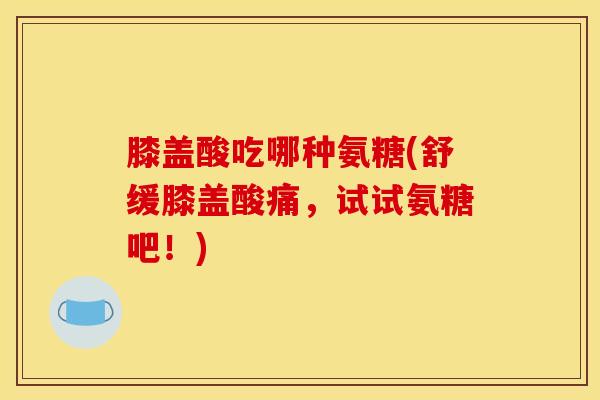 膝盖酸吃哪种氨糖(舒缓膝盖酸痛，试试氨糖吧！)