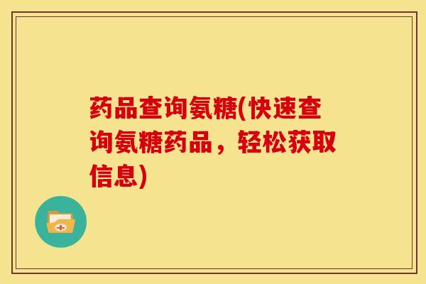 药品查询氨糖(快速查询氨糖药品，轻松获取信息)