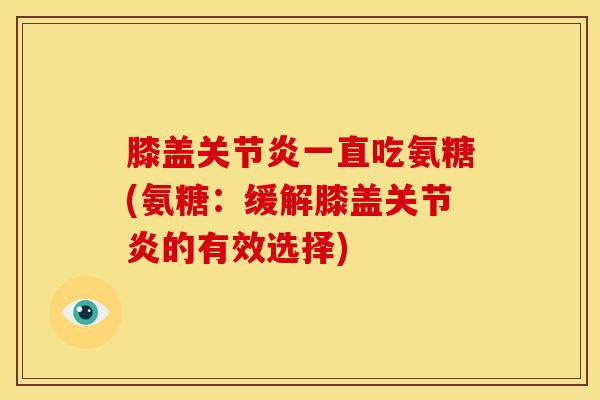 膝盖关节炎一直吃氨糖(氨糖：缓解膝盖关节炎的有效选择)