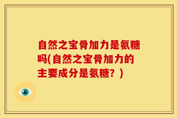 自然之宝骨加力是氨糖吗(自然之宝骨加力的主要成分是氨糖？)