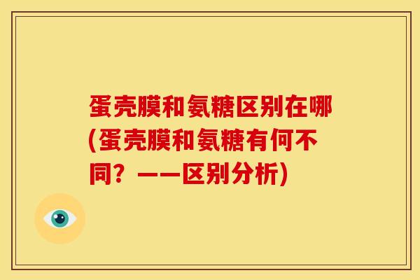 蛋壳膜和氨糖区别在哪(蛋壳膜和氨糖有何不同？——区别分析)
