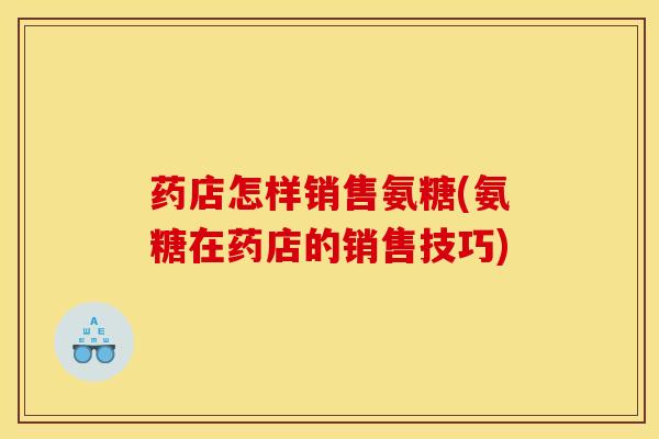 药店怎样销售氨糖(氨糖在药店的销售技巧)