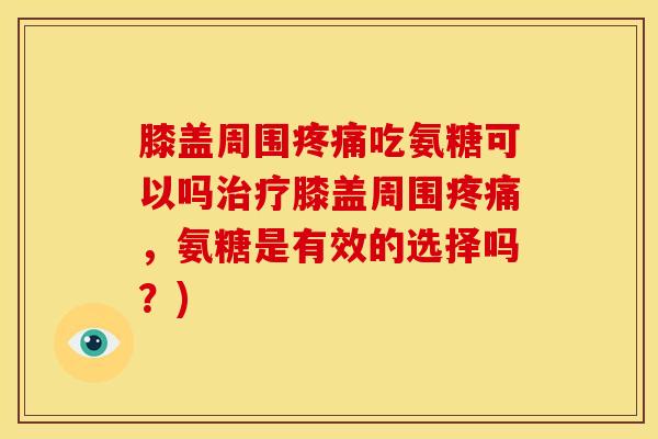 膝盖周围疼痛吃氨糖可以吗治疗膝盖周围疼痛，氨糖是有效的选择吗？)