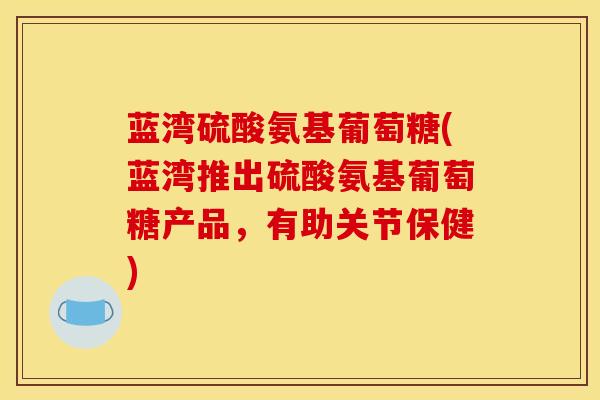 蓝湾硫酸氨基葡萄糖(蓝湾推出硫酸氨基葡萄糖产品，有助关节保健)