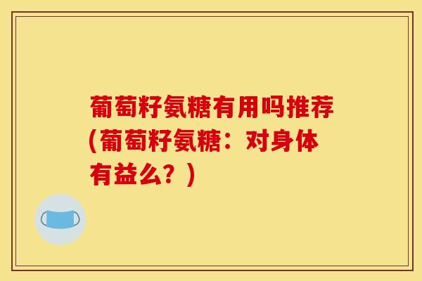 葡萄籽氨糖有用吗推荐(葡萄籽氨糖：对身体有益么？)
