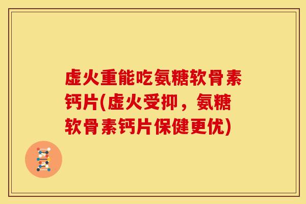 虚火重能吃氨糖软骨素钙片(虚火受抑，氨糖软骨素钙片保健更优)