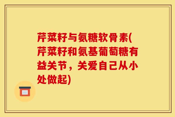 芹菜籽与氨糖软骨素(芹菜籽和氨基葡萄糖有益关节，关爱自己从小处做起)