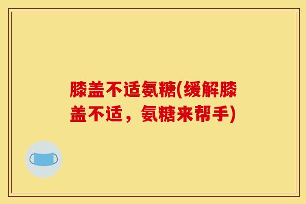 膝盖不适氨糖(缓解膝盖不适，氨糖来帮手)