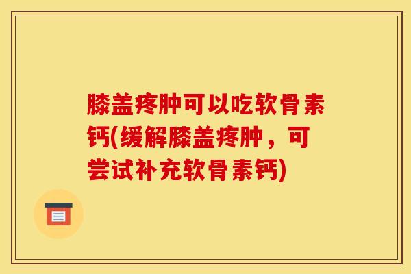膝盖疼肿可以吃软骨素钙(缓解膝盖疼肿，可尝试补充软骨素钙)
