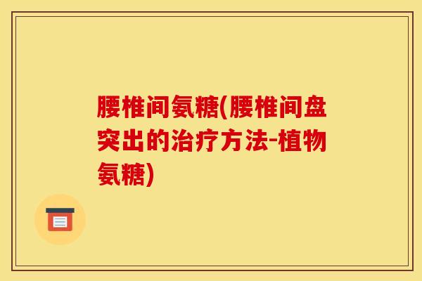 腰椎间氨糖(腰椎间盘突出的治疗方法-植物氨糖)