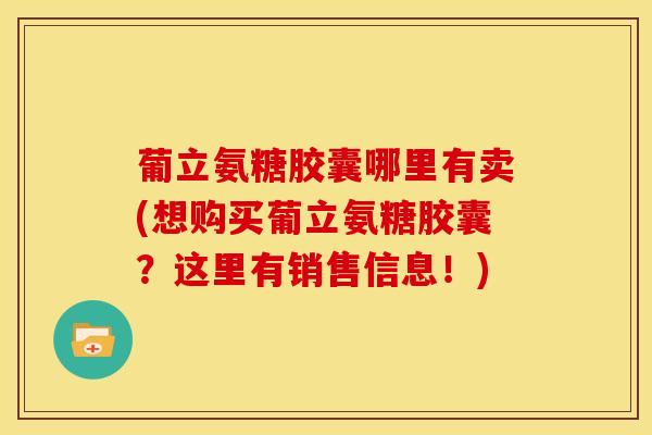 葡立氨糖胶囊哪里有卖(想购买葡立氨糖胶囊？这里有销售信息！)