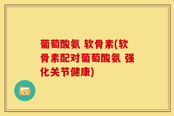 葡萄酸氨 软骨素(软骨素配对葡萄酸氨 强化关节健康)