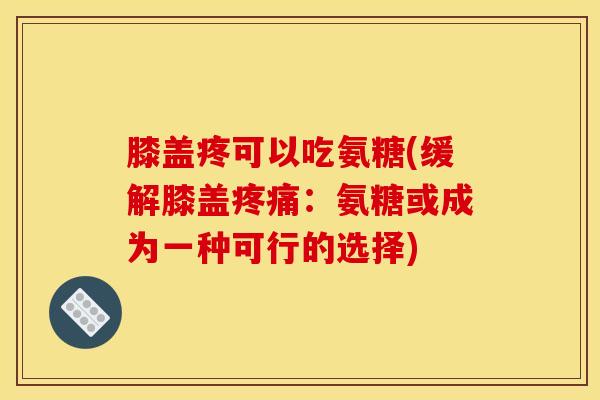 膝盖疼可以吃氨糖(缓解膝盖疼痛：氨糖或成为一种可行的选择)