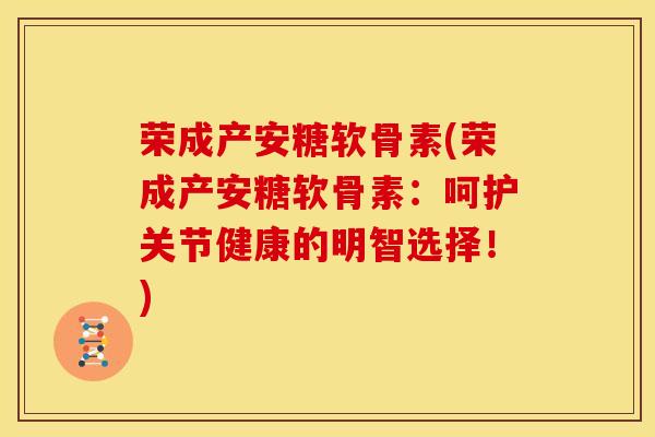 荣成产安糖软骨素(荣成产安糖软骨素：呵护关节健康的明智选择！)