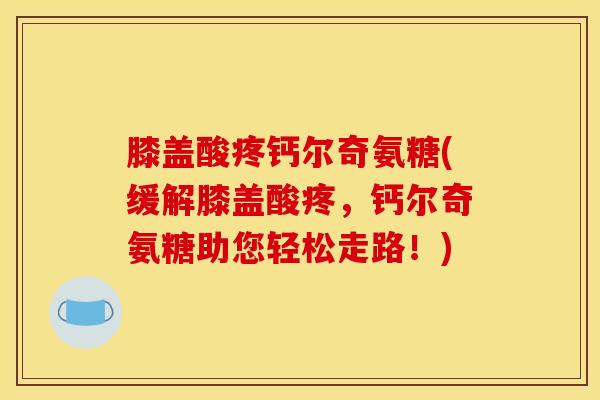 膝盖酸疼钙尔奇氨糖(缓解膝盖酸疼，钙尔奇氨糖助您轻松走路！)