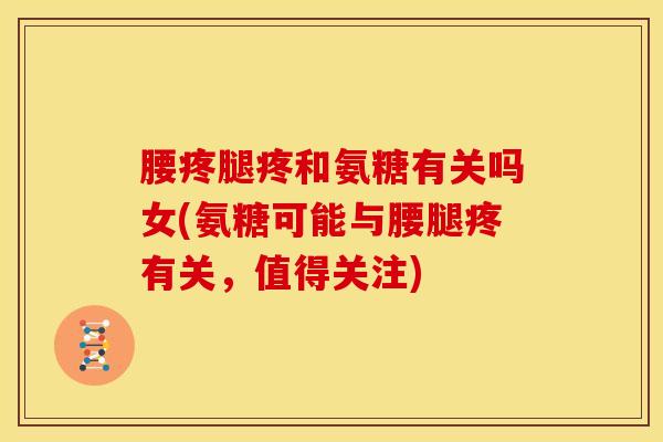腰疼腿疼和氨糖有关吗女(氨糖可能与腰腿疼有关，值得关注)